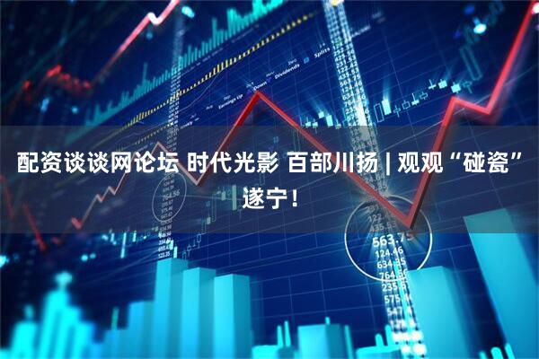 配资谈谈网论坛 时代光影 百部川扬 | 观观“碰瓷”遂宁！