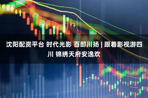 沈阳配资平台 时代光影 百部川扬 | 跟着影视游四川 锦绣天府安逸欢
