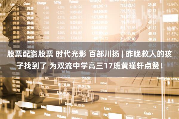 股票配资股票 时代光影 百部川扬 | 昨晚救人的孩子找到了 为双流中学高三17班黄瑾轩点赞！