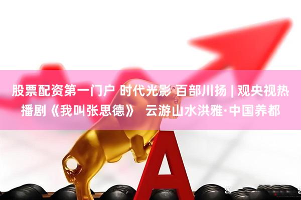 股票配资第一门户 时代光影 百部川扬 | 观央视热播剧《我叫张思德》  云游山水洪雅·中国养都