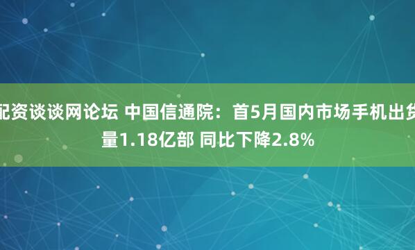 配资谈谈网论坛 中国信通院：首5月国内市场手机出货量1.18亿部 同比下降2.8%
