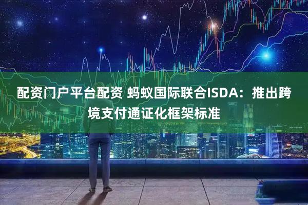 配资门户平台配资 蚂蚁国际联合ISDA：推出跨境支付通证化框架标准