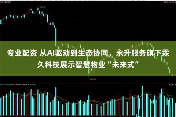 专业配资 从AI驱动到生态协同，永升服务旗下霖久科技展示智慧物业“未来式”