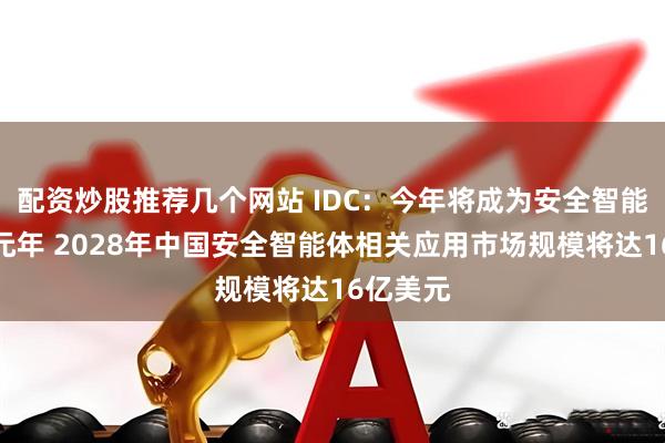 配资炒股推荐几个网站 IDC：今年将成为安全智能体发展元年 2028年中国安全智能体相关应用市场规模将达16亿美元