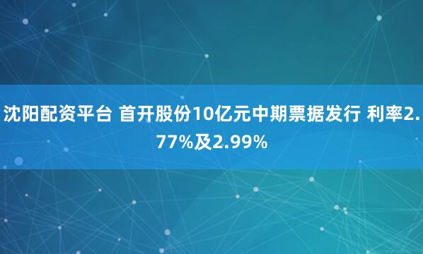 沈阳配资平台 首开股份10亿元中期票据发行 利率2.77%及2.99%
