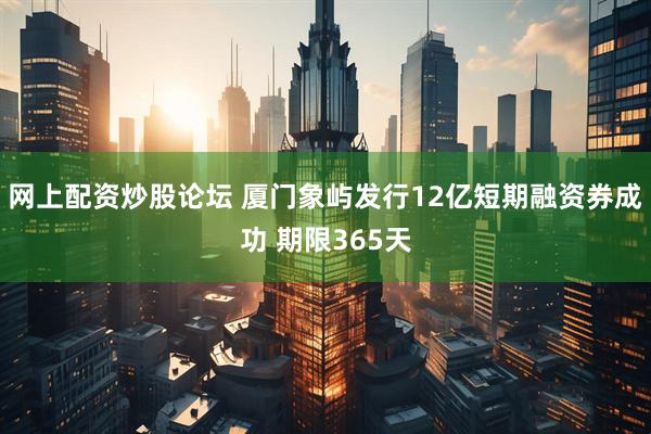 网上配资炒股论坛 厦门象屿发行12亿短期融资券成功 期限365天