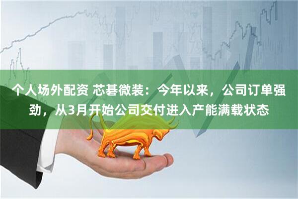 个人场外配资 芯碁微装：今年以来，公司订单强劲，从3月开始公司交付进入产能满载状态