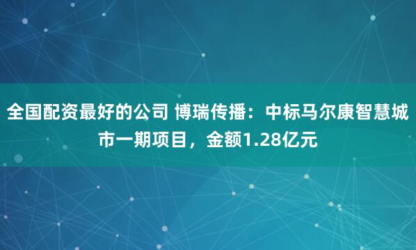 全国配资最好的公司 博瑞传播：中标马尔康智慧城市一期项目，金额1.28亿元