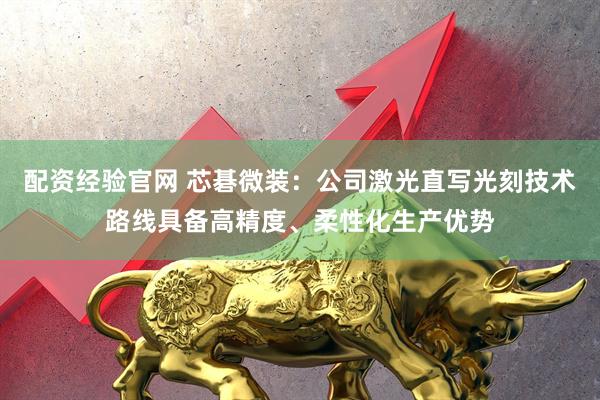 配资经验官网 芯碁微装：公司激光直写光刻技术路线具备高精度、柔性化生产优势