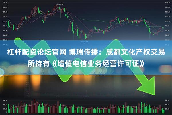 杠杆配资论坛官网 博瑞传播：成都文化产权交易所持有《增值电信业务经营许可证》