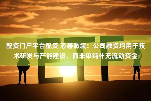 配资门户平台配资 芯碁微装：公司融资均用于技术研发与产能建设，而非单纯补充流动资金