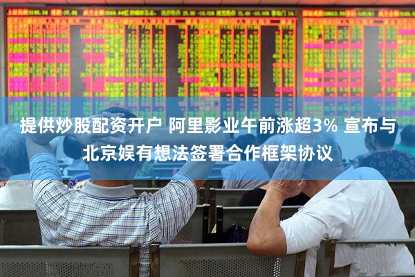提供炒股配资开户 阿里影业午前涨超3% 宣布与北京娱有想法签署合作框架协议