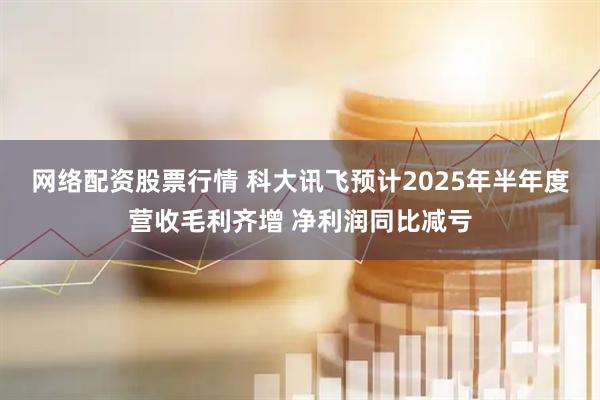 网络配资股票行情 科大讯飞预计2025年半年度营收毛利齐增 净利润同比减亏