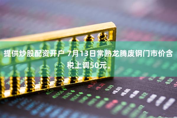 提供炒股配资开户 7月13日常熟龙腾废钢门市价含税上调50元。