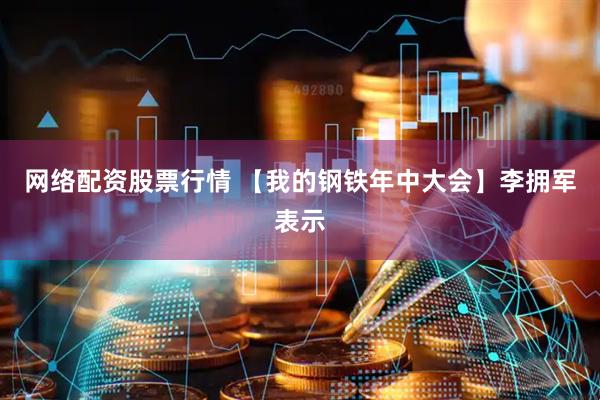 网络配资股票行情 【我的钢铁年中大会】李拥军表示