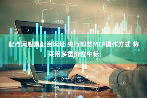配点网股票配资网址 央行调整MLF操作方式 将采用多重价位中标