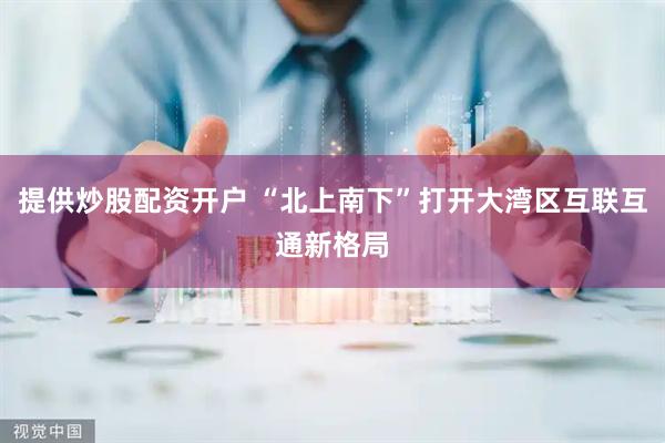 提供炒股配资开户 “北上南下”打开大湾区互联互通新格局