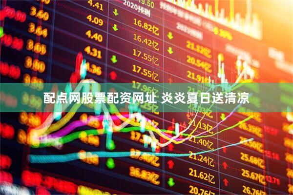 配点网股票配资网址 炎炎夏日送清凉