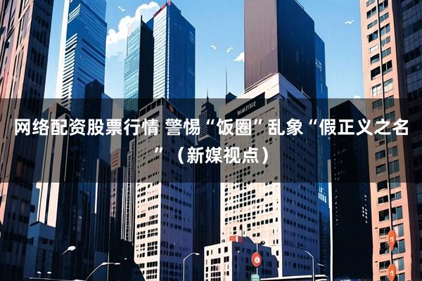 网络配资股票行情 警惕“饭圈”乱象“假正义之名”（新媒视点）