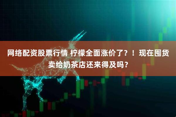 网络配资股票行情 柠檬全面涨价了？！现在囤货卖给奶茶店还来得及吗？