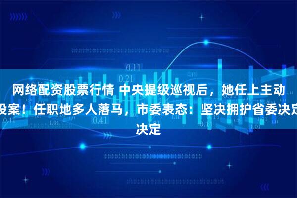网络配资股票行情 中央提级巡视后，她任上主动投案！任职地多人落马，市委表态：坚决拥护省委决定