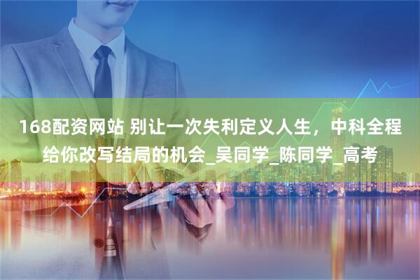 168配资网站 别让一次失利定义人生，中科全程给你改写结局的机会_吴同学_陈同学_高考