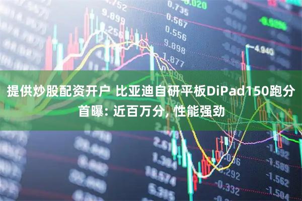 提供炒股配资开户 比亚迪自研平板DiPad150跑分首曝: 近百万分, 性能强劲