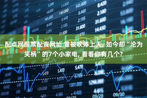 配点网股票配资网址 曾被吹捧上天, 如今却“沦为笑柄”的7个小家电, 看看你有几个?