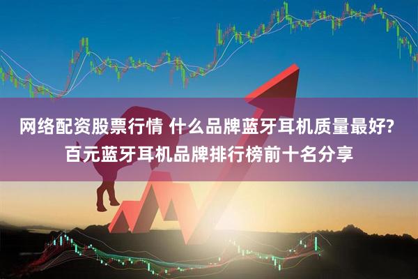 网络配资股票行情 什么品牌蓝牙耳机质量最好? 百元蓝牙耳机品牌排行榜前十名分享