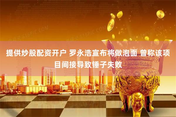 提供炒股配资开户 罗永浩宣布将做泡面 曾称该项目间接导致锤子失败
