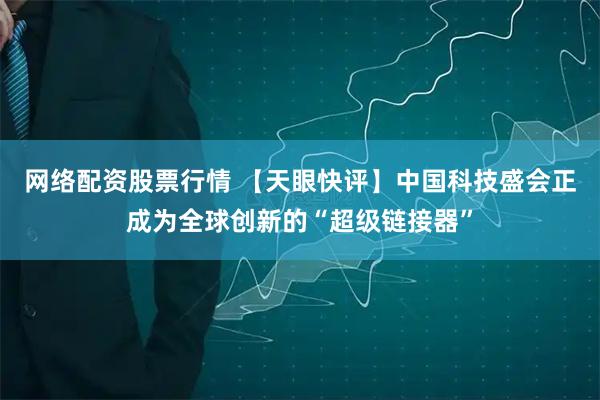 网络配资股票行情 【天眼快评】中国科技盛会正成为全球创新的“超级链接器”