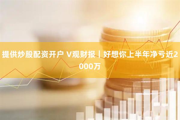 提供炒股配资开户 V观财报｜好想你上半年净亏近2000万