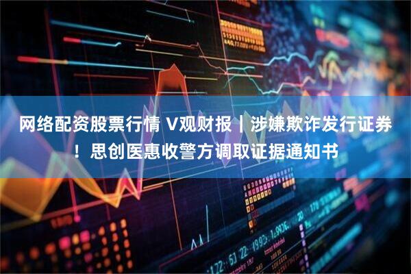 网络配资股票行情 V观财报｜涉嫌欺诈发行证券！思创医惠收警方调取证据通知书