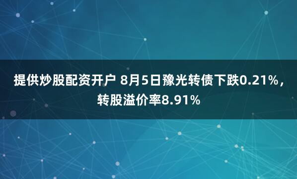 提供炒股配资开户 8月5日豫光转债下跌0.21%，转股溢价率8.91%