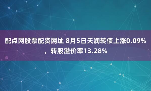 配点网股票配资网址 8月5日天润转债上涨0.09%，转股溢价率13.28%
