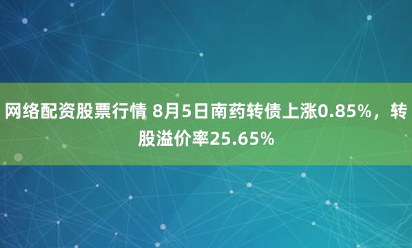 网络配资股票行情 8月5日南药转债上涨0.85%，转股溢价率25.65%