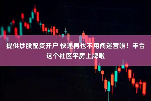 提供炒股配资开户 快递再也不用闯迷宫啦！丰台这个社区平房上牌啦
