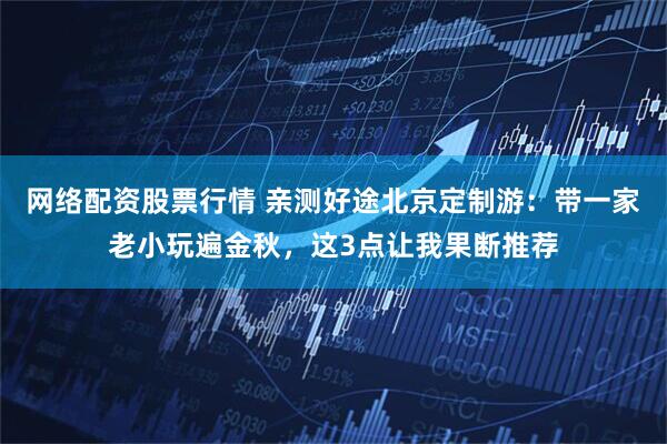 网络配资股票行情 亲测好途北京定制游：带一家老小玩遍金秋，这3点让我果断推荐