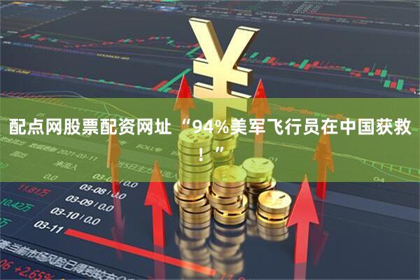 配点网股票配资网址 “94%美军飞行员在中国获救！”