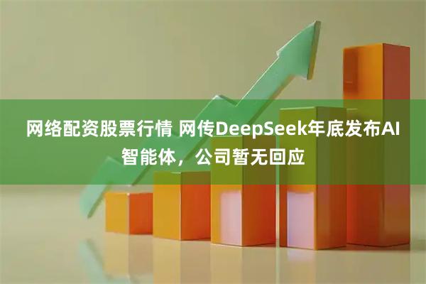 网络配资股票行情 网传DeepSeek年底发布AI智能体，公司暂无回应