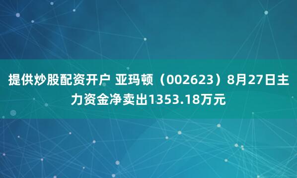 提供炒股配资开户 亚玛顿（002623）8月27日主力资金净卖出1353.18万元