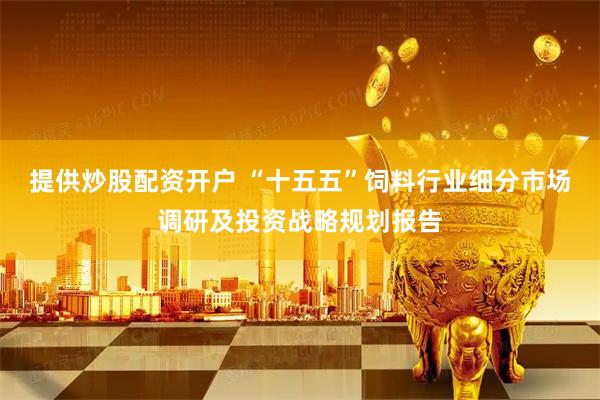 提供炒股配资开户 “十五五”饲料行业细分市场调研及投资战略规划报告