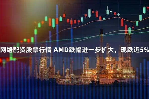 网络配资股票行情 AMD跌幅进一步扩大，现跌近5%