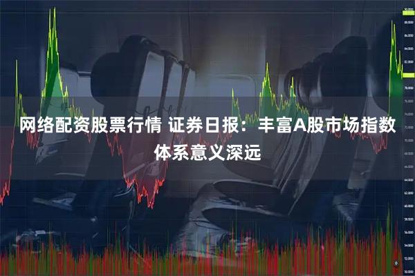 网络配资股票行情 证券日报：丰富A股市场指数体系意义深远