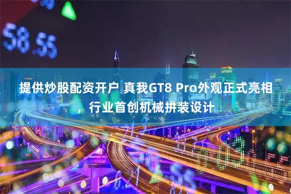 提供炒股配资开户 真我GT8 Pro外观正式亮相，行业首创机械拼装设计
