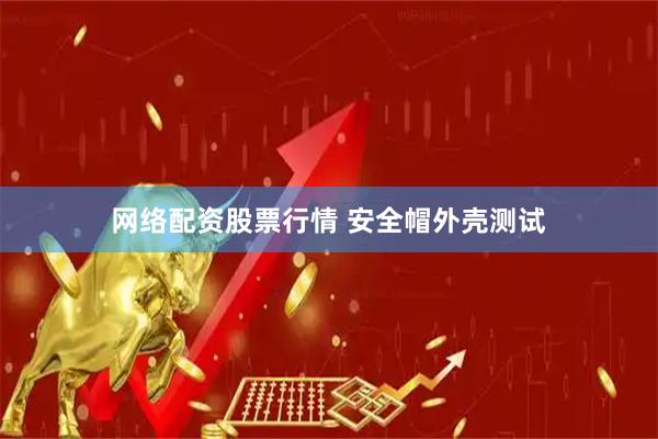 网络配资股票行情 安全帽外壳测试