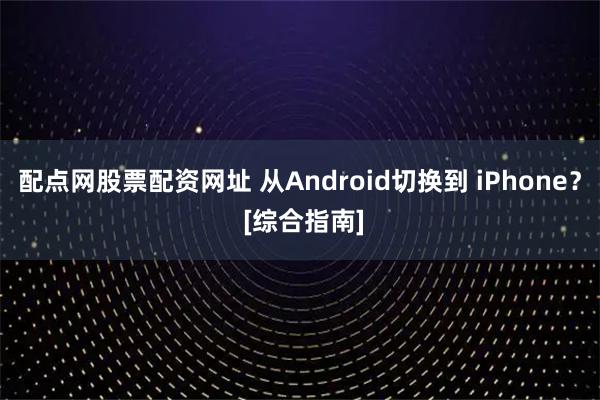 配点网股票配资网址 从Android切换到 iPhone？ [综合指南]