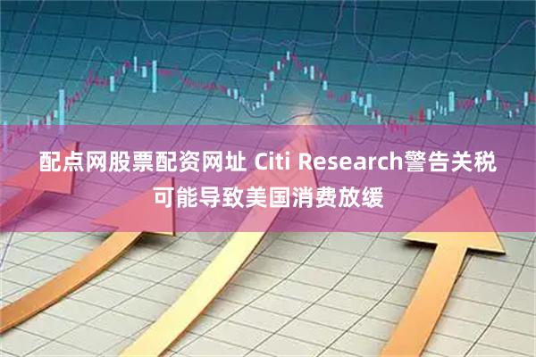 配点网股票配资网址 Citi Research警告关税可能导致美国消费放缓