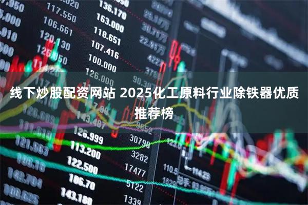 线下炒股配资网站 2025化工原料行业除铁器优质推荐榜