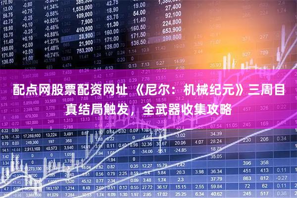 配点网股票配资网址 《尼尔:机械纪元》三周目真结局触发,全武器收集攻略